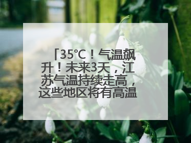 35℃！气温飙升！未来3天，江苏气温持续走高，这些地区将有高温天气……