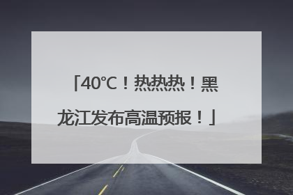 40℃！热热热！黑龙江发布高温预报！