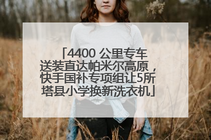 4400 公里专车送装直达帕米尔高原，快手国补专项组让5所塔县小学换新洗衣机