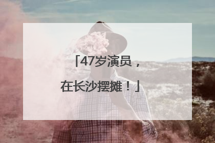 47岁演员，在长沙摆摊！