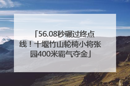 56.08秒碾过终点线！十堰竹山轮椅小将张园400米霸气夺金