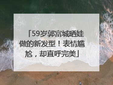 59岁郭富城晒娃做的新发型！表情尴尬，却直呼完美