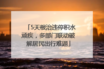5天根治违停积水顽疾，多部门联动破解居民出行难题