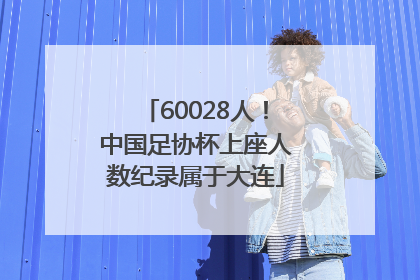 60028人！中国足协杯上座人数纪录属于大连