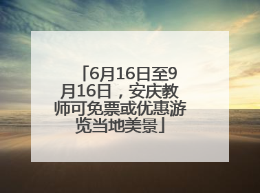 6月16日至9月16日，安庆教师可免票或优惠游览当地美景