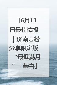 6月11日最佳情报｜济南壹粉分享限定版“最低满月”！恭喜