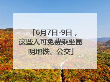 6月7日-9日，这些人可免费乘坐昆明地铁、公交