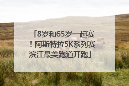 8岁和65岁一起赛！阿斯特拉5K系列赛滨江最美跑道开跑