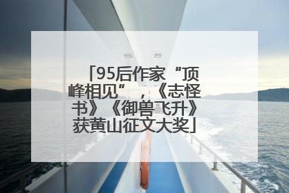 95后作家“顶峰相见”，《志怪书》《御兽飞升》获黄山征文大奖