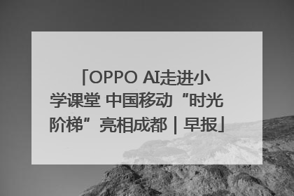 OPPO AI走进小学课堂 中国移动“时光阶梯”亮相成都｜早报