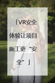 VR安全体验让项目施工更“安全”